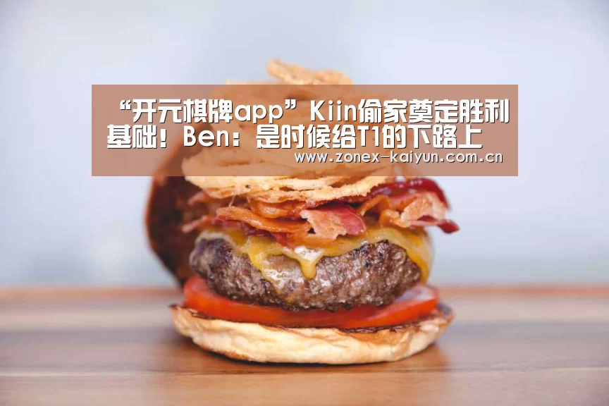 “开元棋牌app”Kiin偷家奠定胜利基础！Ben：是时候给