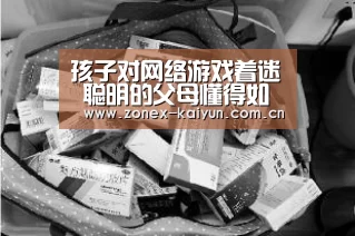 孩子对网络游戏着迷 聪明的父母懂得如何平衡这三种关系【开元棋