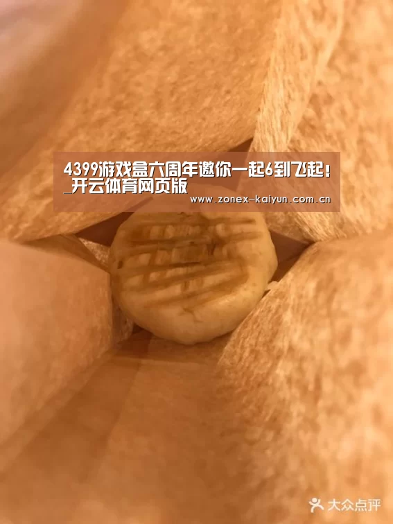 4399游戏盒六周年邀你一起6到飞起!_开云体育网页版(图3) 开元棋牌app