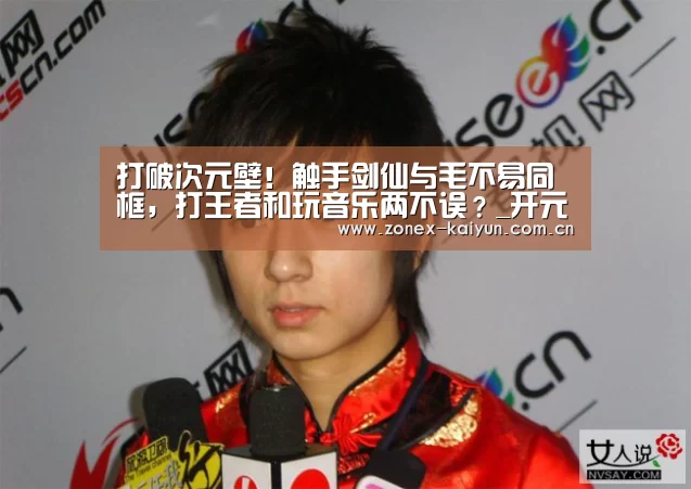 打破次元壁!触手剑仙与毛不易同框,打王者和玩音乐两不误?_开元棋牌app(图3) 开云体育网页版