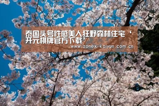 泰国头号性感美人狂野森林住宅‘开元棋牌官方下载’(图4) 开云体育网页版